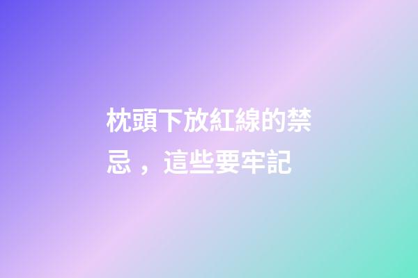 枕頭下放紅線的禁忌，這些要牢記